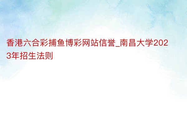 香港六合彩捕鱼博彩网站信誉_南昌大学2023年招生法则
