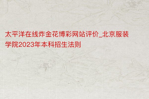 太平洋在线炸金花博彩网站评价_北京服装学院2023年本科招生法则