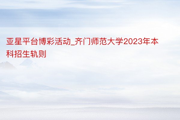 亚星平台博彩活动_齐门师范大学2023年本科招生轨则